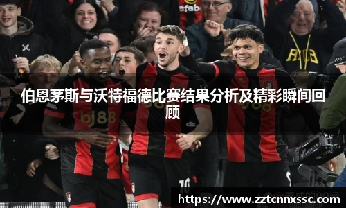 伯恩茅斯与沃特福德比赛结果分析及精彩瞬间回顾